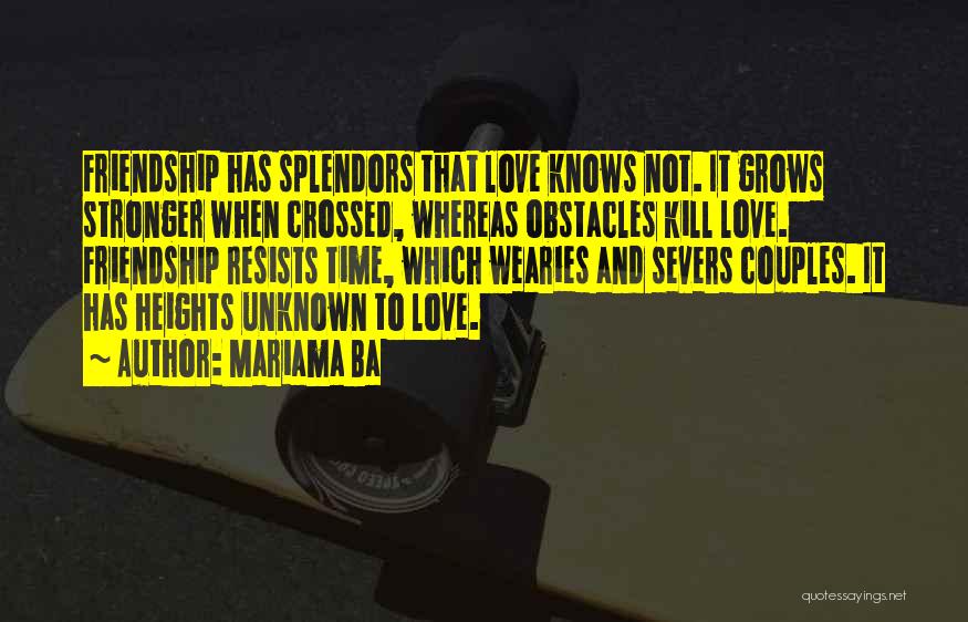 Mariama Ba Quotes: Friendship Has Splendors That Love Knows Not. It Grows Stronger When Crossed, Whereas Obstacles Kill Love. Friendship Resists Time, Which