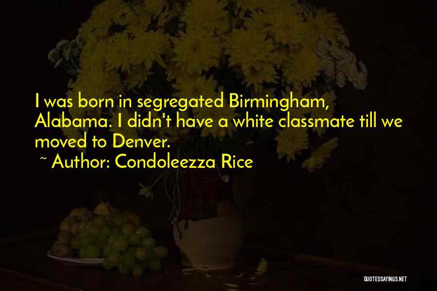 Condoleezza Rice Quotes: I Was Born In Segregated Birmingham, Alabama. I Didn't Have A White Classmate Till We Moved To Denver.