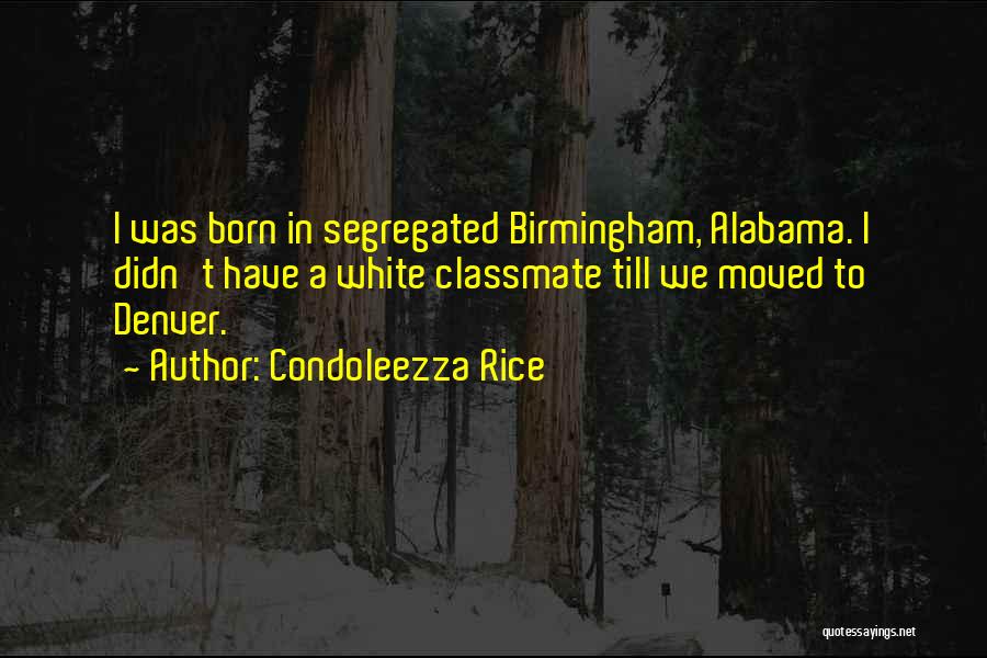 Condoleezza Rice Quotes: I Was Born In Segregated Birmingham, Alabama. I Didn't Have A White Classmate Till We Moved To Denver.