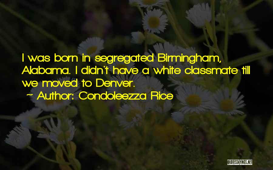 Condoleezza Rice Quotes: I Was Born In Segregated Birmingham, Alabama. I Didn't Have A White Classmate Till We Moved To Denver.