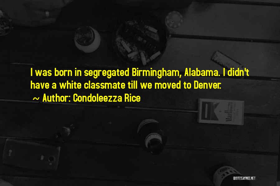 Condoleezza Rice Quotes: I Was Born In Segregated Birmingham, Alabama. I Didn't Have A White Classmate Till We Moved To Denver.