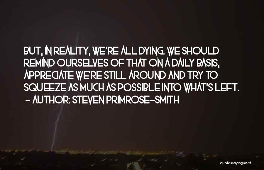 Steven Primrose-Smith Quotes: But, In Reality, We're All Dying. We Should Remind Ourselves Of That On A Daily Basis, Appreciate We're Still Around