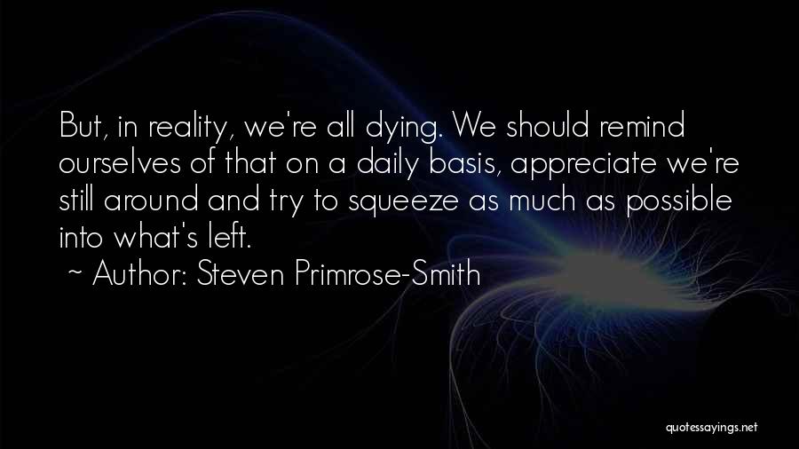Steven Primrose-Smith Quotes: But, In Reality, We're All Dying. We Should Remind Ourselves Of That On A Daily Basis, Appreciate We're Still Around