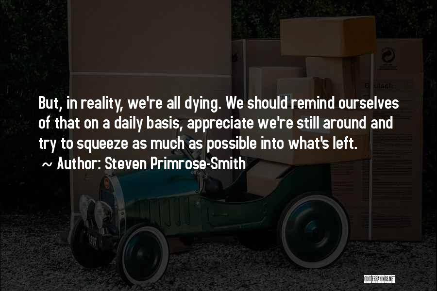 Steven Primrose-Smith Quotes: But, In Reality, We're All Dying. We Should Remind Ourselves Of That On A Daily Basis, Appreciate We're Still Around