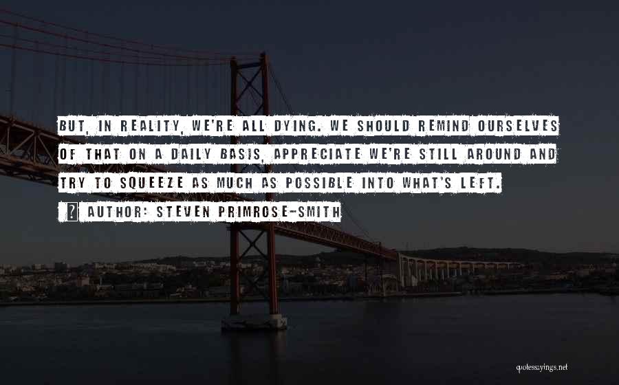 Steven Primrose-Smith Quotes: But, In Reality, We're All Dying. We Should Remind Ourselves Of That On A Daily Basis, Appreciate We're Still Around