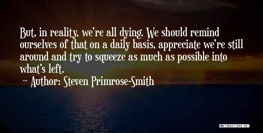 Steven Primrose-Smith Quotes: But, In Reality, We're All Dying. We Should Remind Ourselves Of That On A Daily Basis, Appreciate We're Still Around