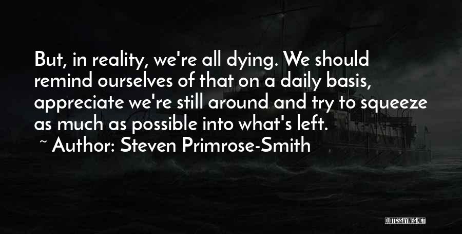 Steven Primrose-Smith Quotes: But, In Reality, We're All Dying. We Should Remind Ourselves Of That On A Daily Basis, Appreciate We're Still Around