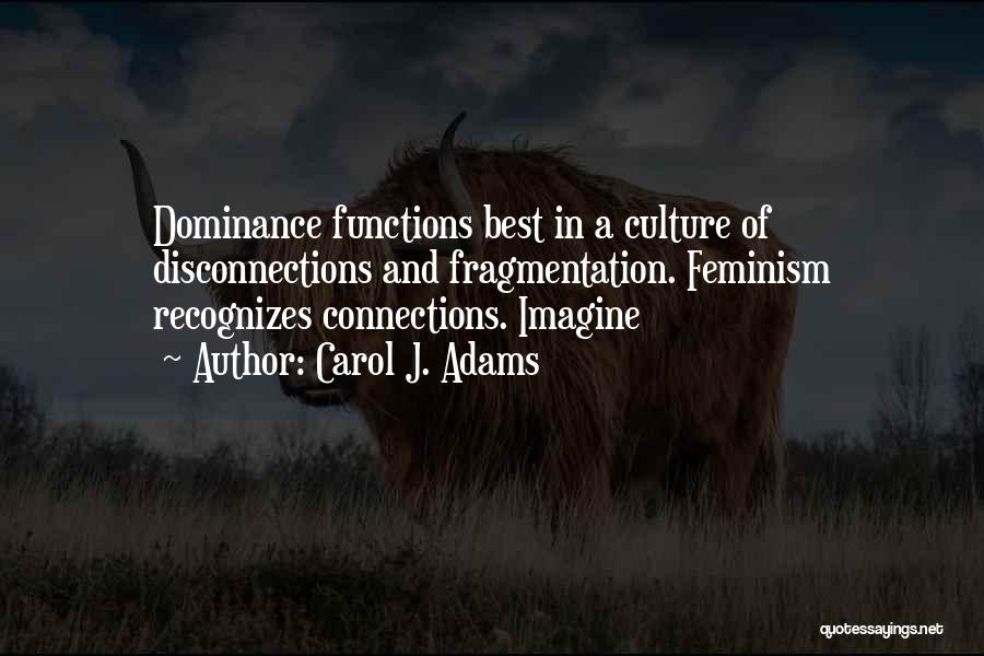 Carol J. Adams Quotes: Dominance Functions Best In A Culture Of Disconnections And Fragmentation. Feminism Recognizes Connections. Imagine