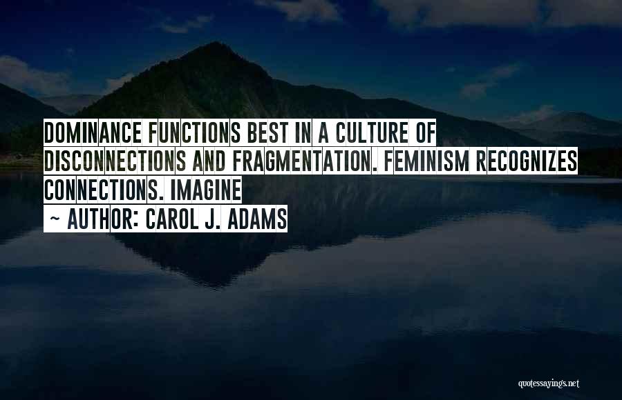 Carol J. Adams Quotes: Dominance Functions Best In A Culture Of Disconnections And Fragmentation. Feminism Recognizes Connections. Imagine