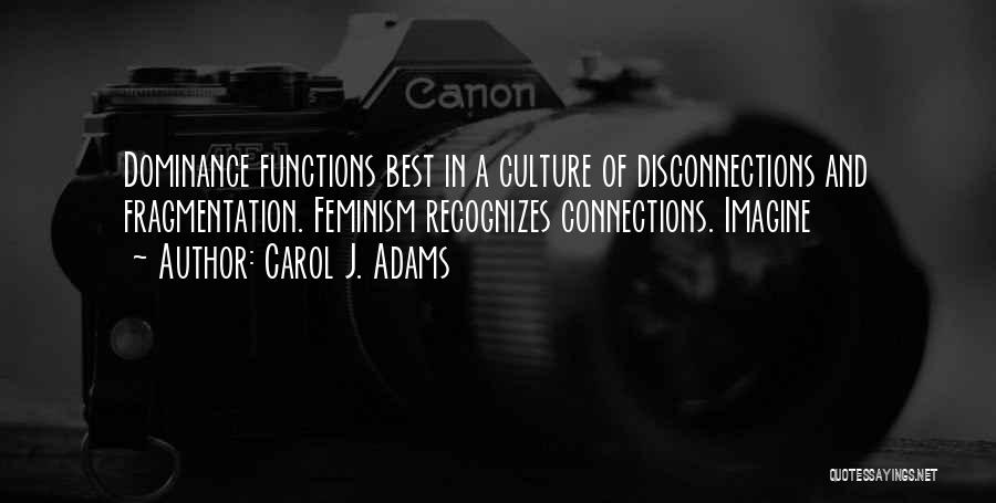 Carol J. Adams Quotes: Dominance Functions Best In A Culture Of Disconnections And Fragmentation. Feminism Recognizes Connections. Imagine