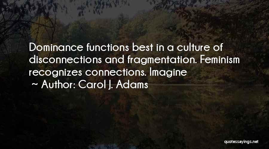 Carol J. Adams Quotes: Dominance Functions Best In A Culture Of Disconnections And Fragmentation. Feminism Recognizes Connections. Imagine