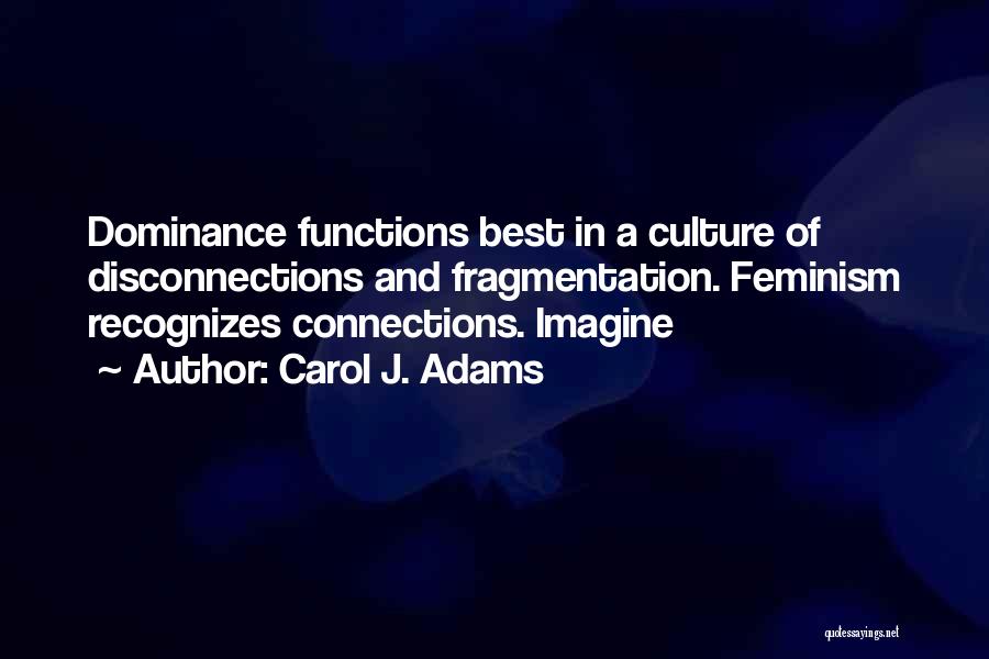 Carol J. Adams Quotes: Dominance Functions Best In A Culture Of Disconnections And Fragmentation. Feminism Recognizes Connections. Imagine