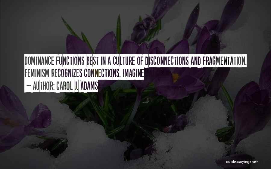 Carol J. Adams Quotes: Dominance Functions Best In A Culture Of Disconnections And Fragmentation. Feminism Recognizes Connections. Imagine