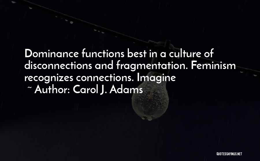 Carol J. Adams Quotes: Dominance Functions Best In A Culture Of Disconnections And Fragmentation. Feminism Recognizes Connections. Imagine