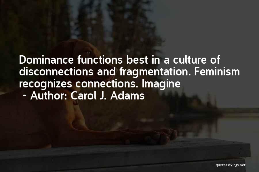 Carol J. Adams Quotes: Dominance Functions Best In A Culture Of Disconnections And Fragmentation. Feminism Recognizes Connections. Imagine