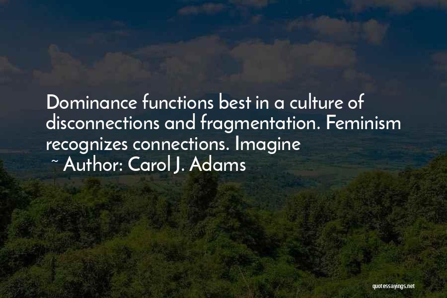 Carol J. Adams Quotes: Dominance Functions Best In A Culture Of Disconnections And Fragmentation. Feminism Recognizes Connections. Imagine