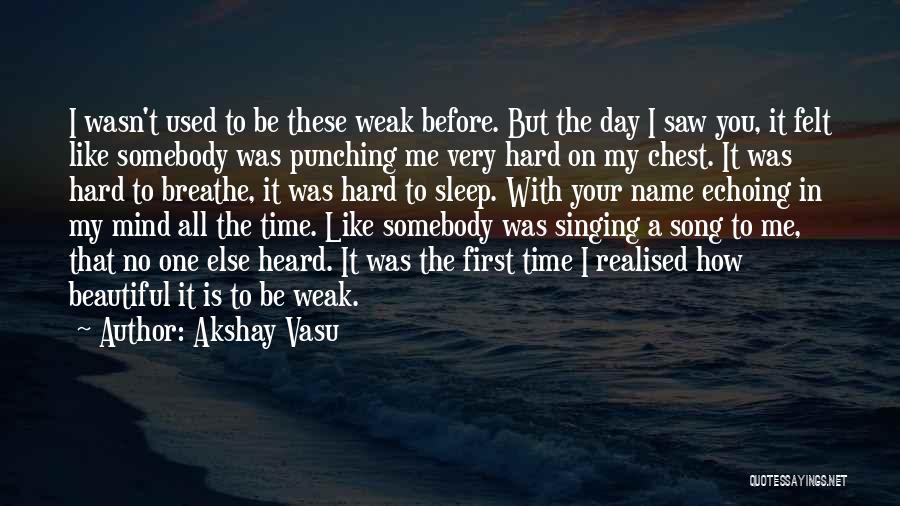 Akshay Vasu Quotes: I Wasn't Used To Be These Weak Before. But The Day I Saw You, It Felt Like Somebody Was Punching