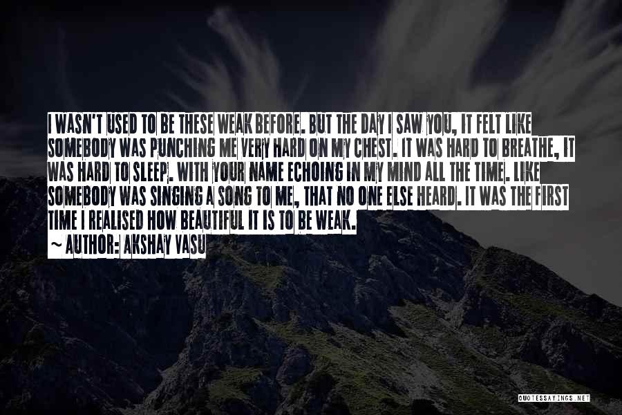 Akshay Vasu Quotes: I Wasn't Used To Be These Weak Before. But The Day I Saw You, It Felt Like Somebody Was Punching