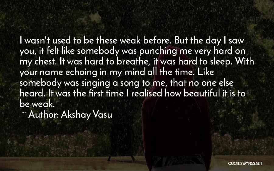 Akshay Vasu Quotes: I Wasn't Used To Be These Weak Before. But The Day I Saw You, It Felt Like Somebody Was Punching