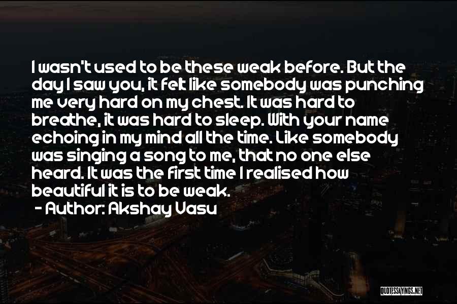 Akshay Vasu Quotes: I Wasn't Used To Be These Weak Before. But The Day I Saw You, It Felt Like Somebody Was Punching