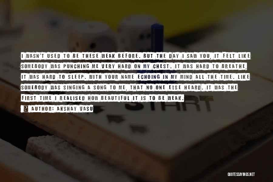 Akshay Vasu Quotes: I Wasn't Used To Be These Weak Before. But The Day I Saw You, It Felt Like Somebody Was Punching