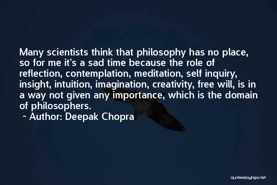 Deepak Chopra Quotes: Many Scientists Think That Philosophy Has No Place, So For Me It's A Sad Time Because The Role Of Reflection,