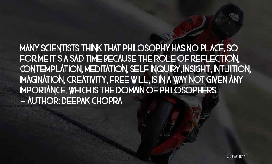 Deepak Chopra Quotes: Many Scientists Think That Philosophy Has No Place, So For Me It's A Sad Time Because The Role Of Reflection,