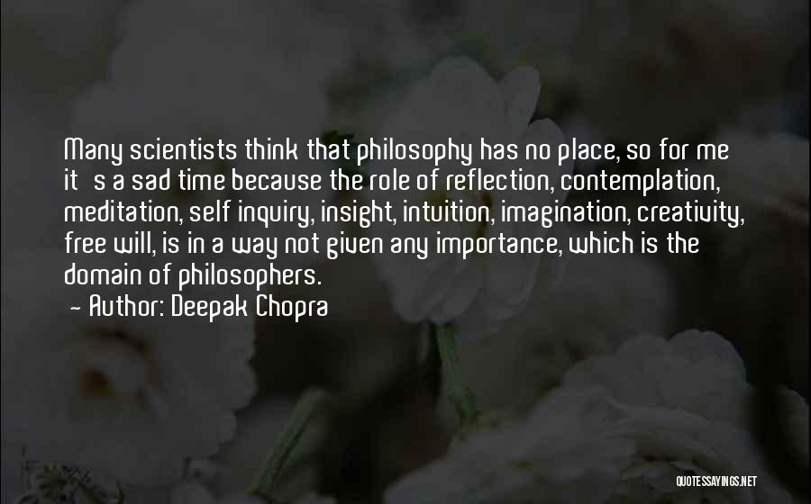 Deepak Chopra Quotes: Many Scientists Think That Philosophy Has No Place, So For Me It's A Sad Time Because The Role Of Reflection,