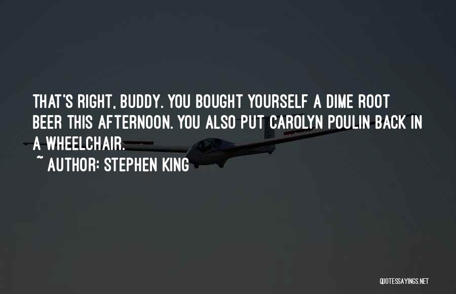 Stephen King Quotes: That's Right, Buddy. You Bought Yourself A Dime Root Beer This Afternoon. You Also Put Carolyn Poulin Back In A
