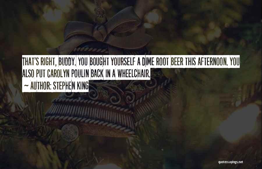 Stephen King Quotes: That's Right, Buddy. You Bought Yourself A Dime Root Beer This Afternoon. You Also Put Carolyn Poulin Back In A