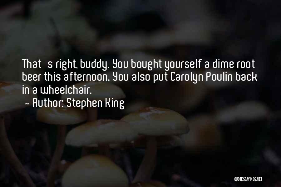 Stephen King Quotes: That's Right, Buddy. You Bought Yourself A Dime Root Beer This Afternoon. You Also Put Carolyn Poulin Back In A