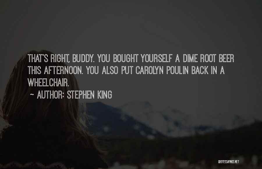 Stephen King Quotes: That's Right, Buddy. You Bought Yourself A Dime Root Beer This Afternoon. You Also Put Carolyn Poulin Back In A
