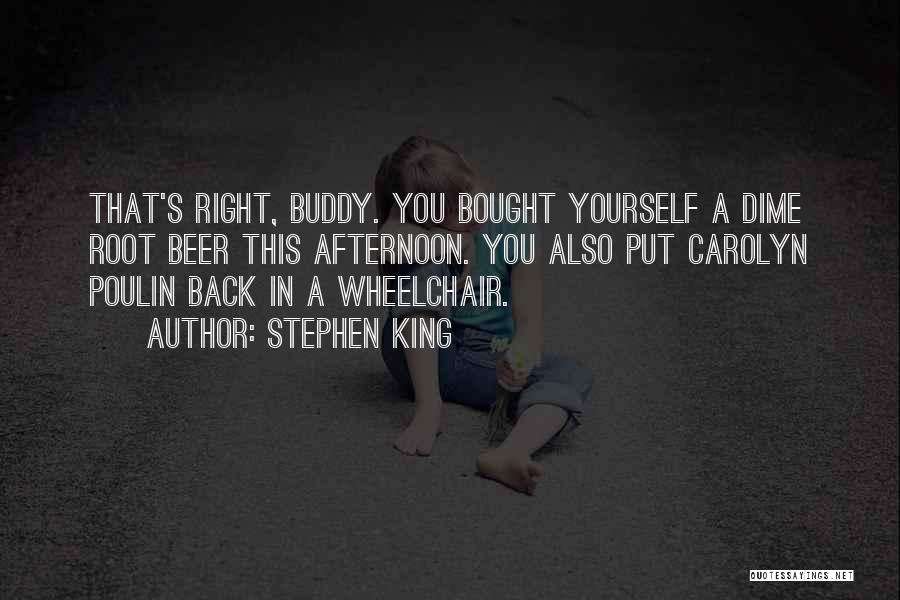 Stephen King Quotes: That's Right, Buddy. You Bought Yourself A Dime Root Beer This Afternoon. You Also Put Carolyn Poulin Back In A