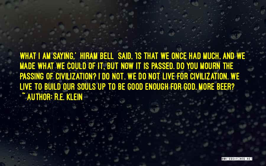 R.E. Klein Quotes: What I Am Saying,' [hiram Bell] Said, 'is That We Once Had Much, And We Made What We Could Of