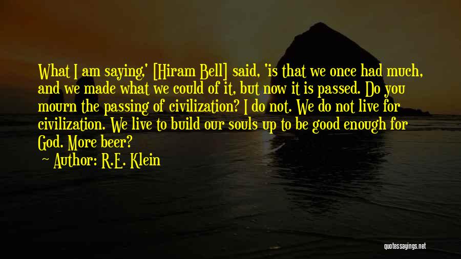 R.E. Klein Quotes: What I Am Saying,' [hiram Bell] Said, 'is That We Once Had Much, And We Made What We Could Of