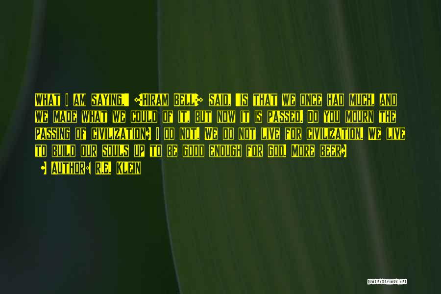 R.E. Klein Quotes: What I Am Saying,' [hiram Bell] Said, 'is That We Once Had Much, And We Made What We Could Of