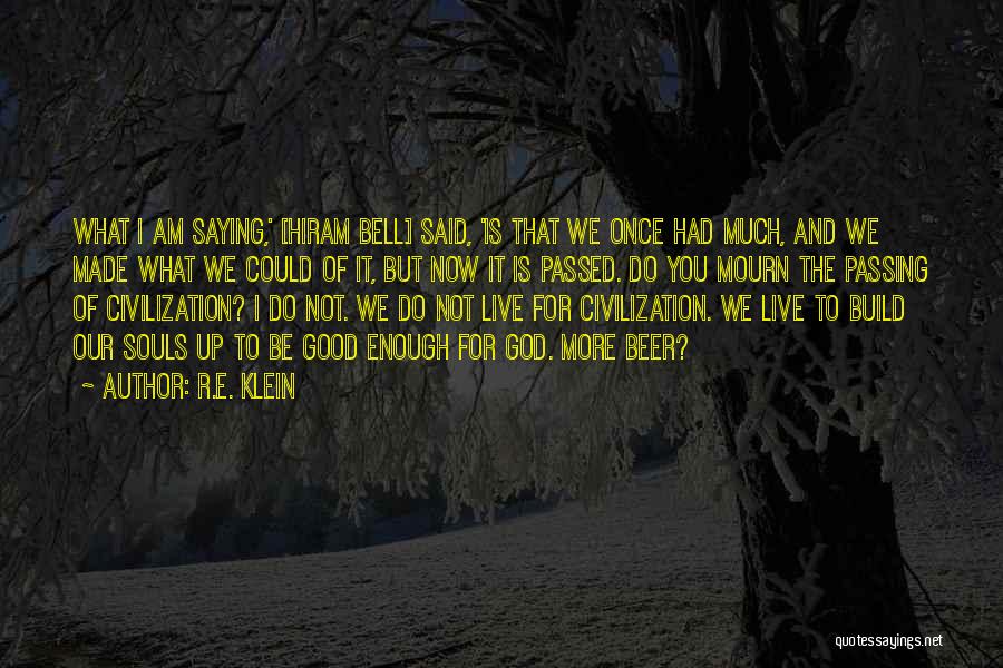 R.E. Klein Quotes: What I Am Saying,' [hiram Bell] Said, 'is That We Once Had Much, And We Made What We Could Of