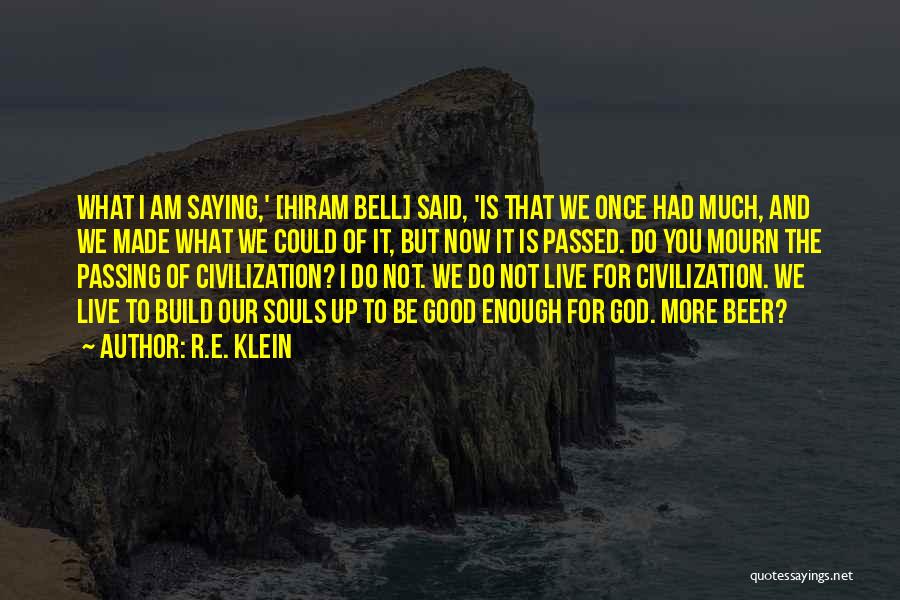 R.E. Klein Quotes: What I Am Saying,' [hiram Bell] Said, 'is That We Once Had Much, And We Made What We Could Of