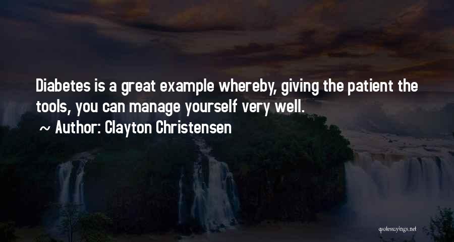 Clayton Christensen Quotes: Diabetes Is A Great Example Whereby, Giving The Patient The Tools, You Can Manage Yourself Very Well.