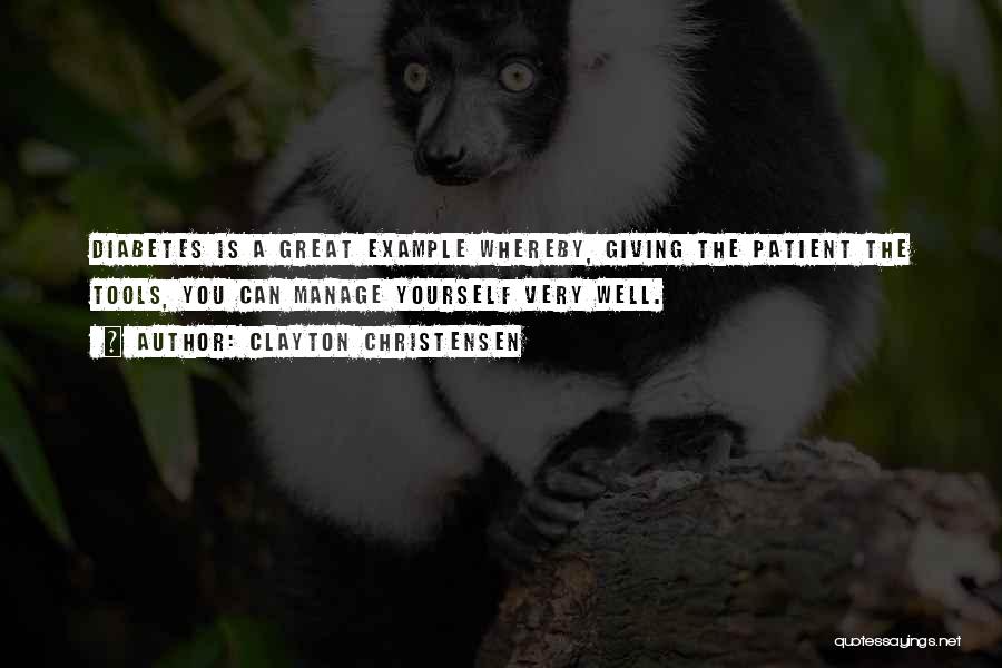 Clayton Christensen Quotes: Diabetes Is A Great Example Whereby, Giving The Patient The Tools, You Can Manage Yourself Very Well.