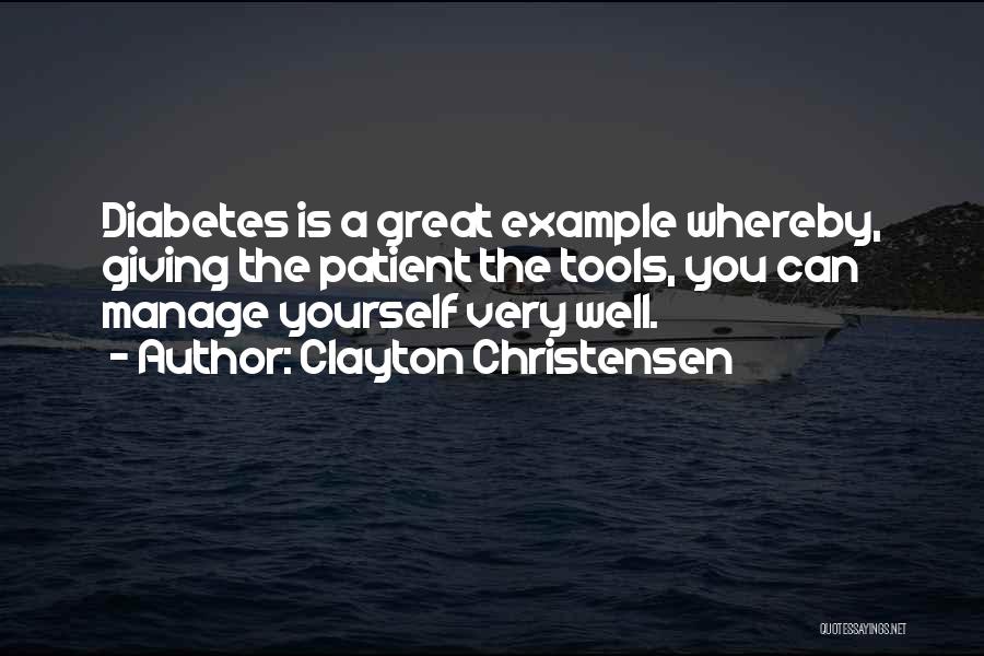 Clayton Christensen Quotes: Diabetes Is A Great Example Whereby, Giving The Patient The Tools, You Can Manage Yourself Very Well.