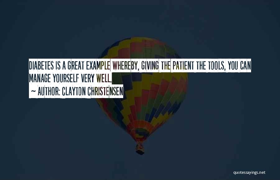 Clayton Christensen Quotes: Diabetes Is A Great Example Whereby, Giving The Patient The Tools, You Can Manage Yourself Very Well.