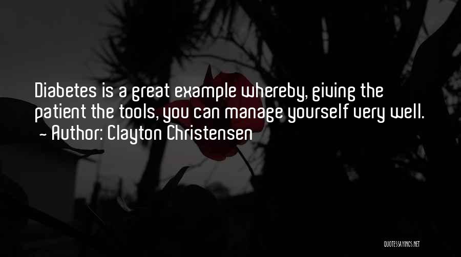 Clayton Christensen Quotes: Diabetes Is A Great Example Whereby, Giving The Patient The Tools, You Can Manage Yourself Very Well.