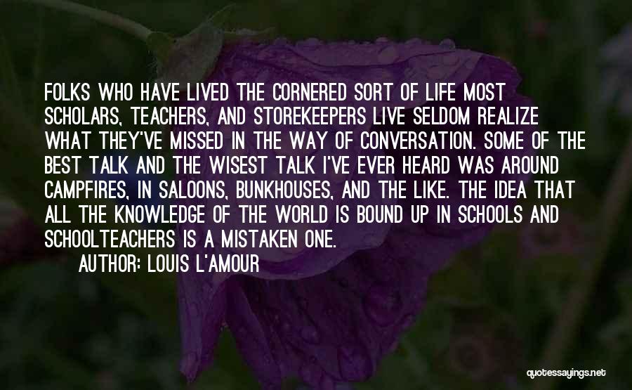 Louis L'Amour Quotes: Folks Who Have Lived The Cornered Sort Of Life Most Scholars, Teachers, And Storekeepers Live Seldom Realize What They've Missed