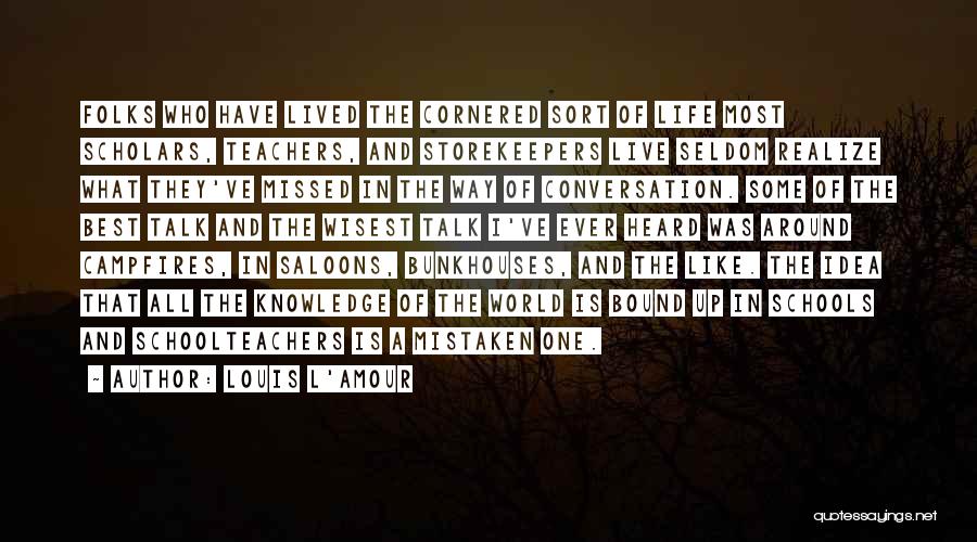 Louis L'Amour Quotes: Folks Who Have Lived The Cornered Sort Of Life Most Scholars, Teachers, And Storekeepers Live Seldom Realize What They've Missed