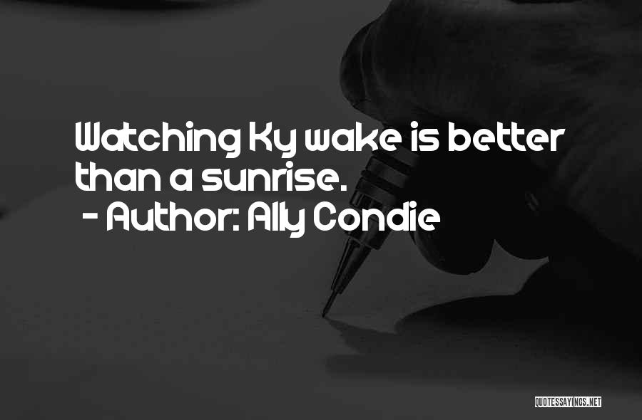 Ally Condie Quotes: Watching Ky Wake Is Better Than A Sunrise.