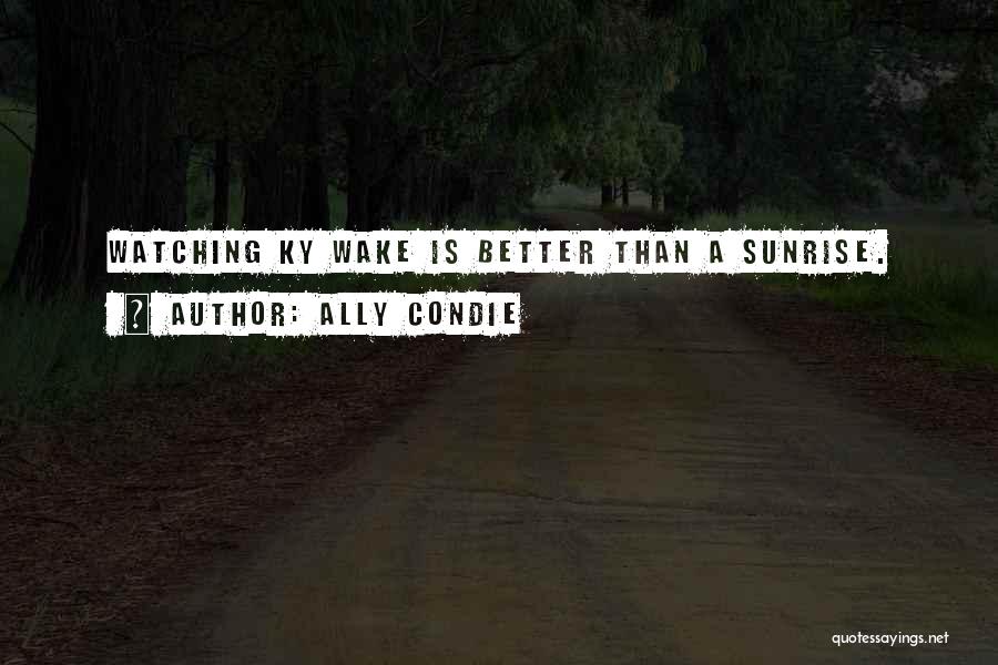 Ally Condie Quotes: Watching Ky Wake Is Better Than A Sunrise.