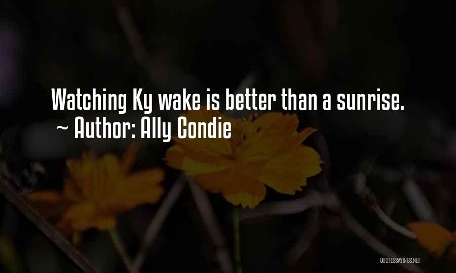 Ally Condie Quotes: Watching Ky Wake Is Better Than A Sunrise.