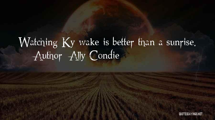 Ally Condie Quotes: Watching Ky Wake Is Better Than A Sunrise.