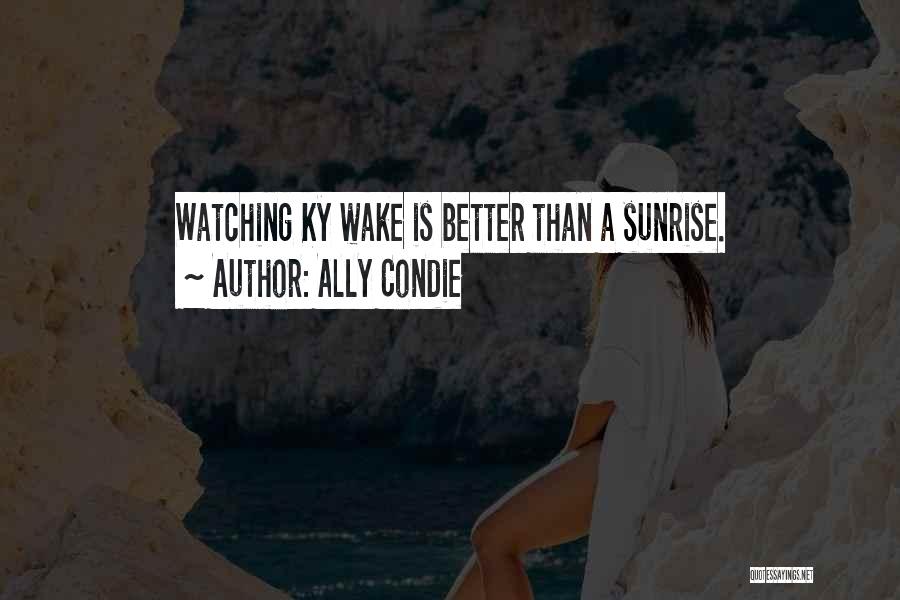 Ally Condie Quotes: Watching Ky Wake Is Better Than A Sunrise.